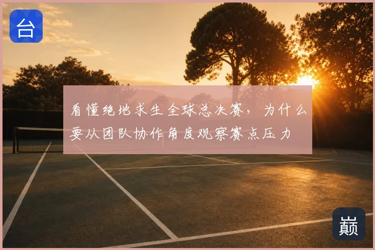 看懂绝地求生全球总决赛,为什么要从团队协作角度观察赛点压力