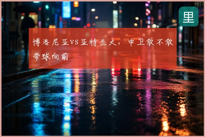 博洛尼亚vs亚特兰大,中卫敢不敢带球向前