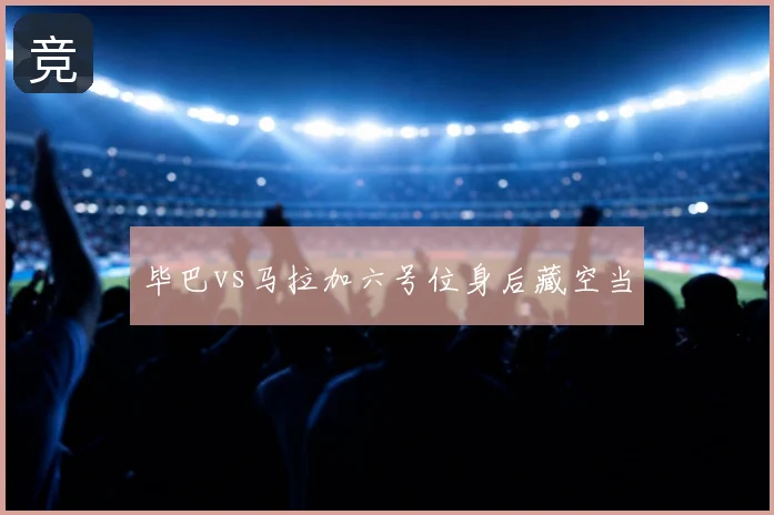 毕巴vs马拉加六号位身后藏空当