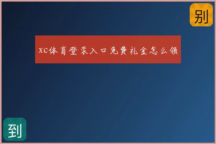 xc体育登录入口免费礼金怎么领