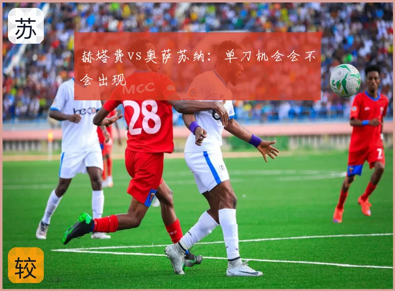赫塔费vs奥萨苏纳:单刀机会会不会出现