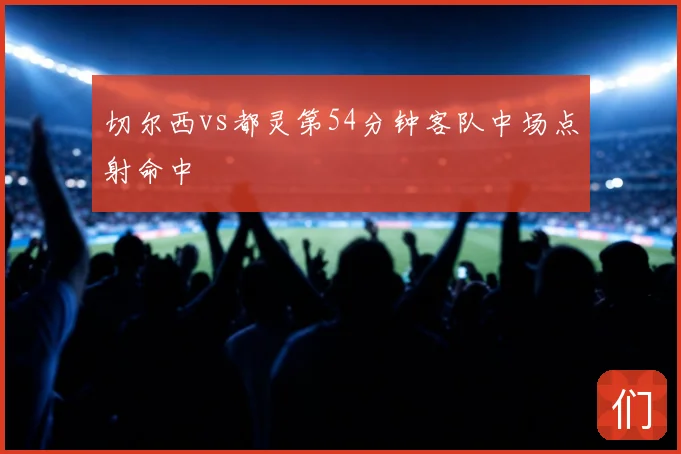 切尔西vs都灵第54分钟客队中场点射命中